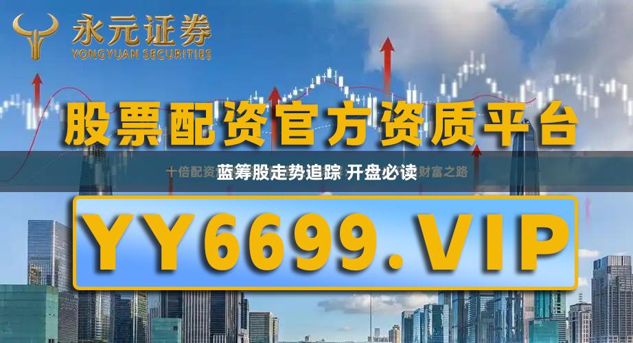 蓝筹股走势追踪 开盘必读