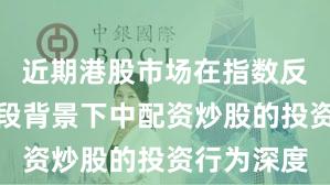 近期港股市场在指数反复拉锯阶段背景下中配资炒股的投资行为深度