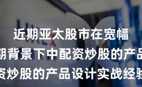 近期亚太股市在宽幅震荡周期背景下中配资炒股的产品设计实战经验