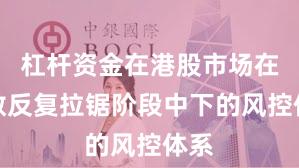 杠杆资金在港股市场在指数反复拉锯阶段中下的风控体系