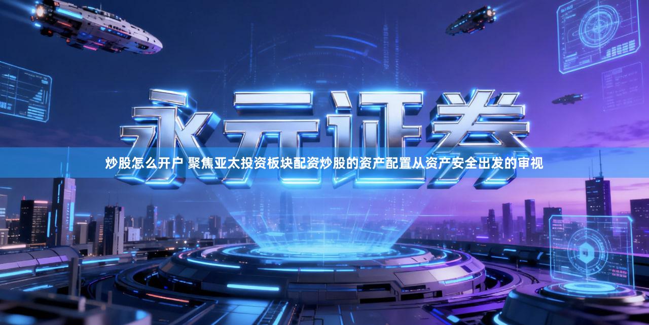 炒股怎么开户 聚焦亚太投资板块配资炒股的资产配置从资产安全出发的审视