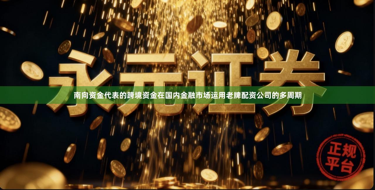 南向资金代表的跨境资金在国内金融市场运用老牌配资公司的多周期