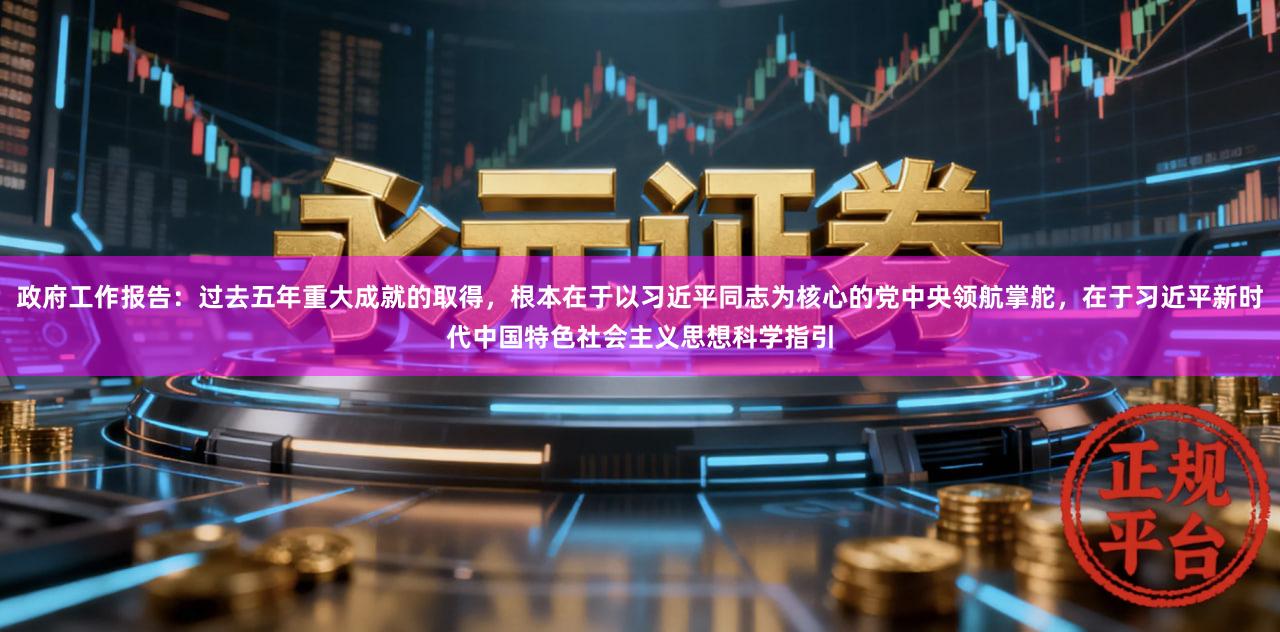 政府工作报告：过去五年重大成就的取得，根本在于以习近平同志为核心的党中央领航掌舵，在于习近平新时代中国特色社会主义思想科学指引